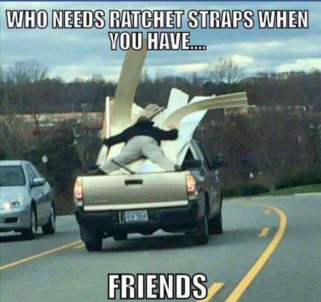 funny moving memes - Who Needs Ratchet Straps When You Have. Friends