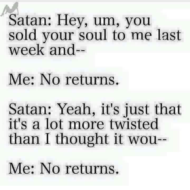 twisted funny dark quotes - M Satan Hey, um, you sold your soul to me last week and Me No returns. Satan Yeah, it's just that it's a lot more twisted than I thought it wou Me No returns.
