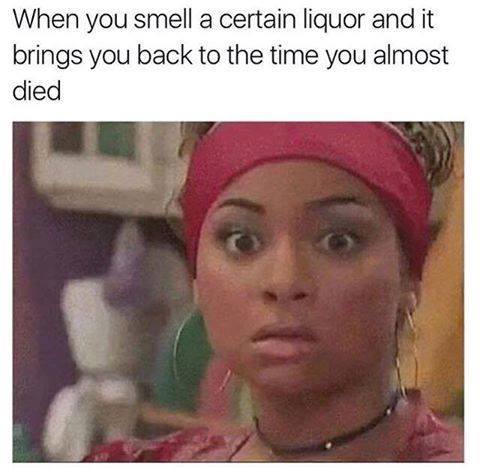 tequila dying memes - When you smell a certain liquor and it brings you back to the time you almost died