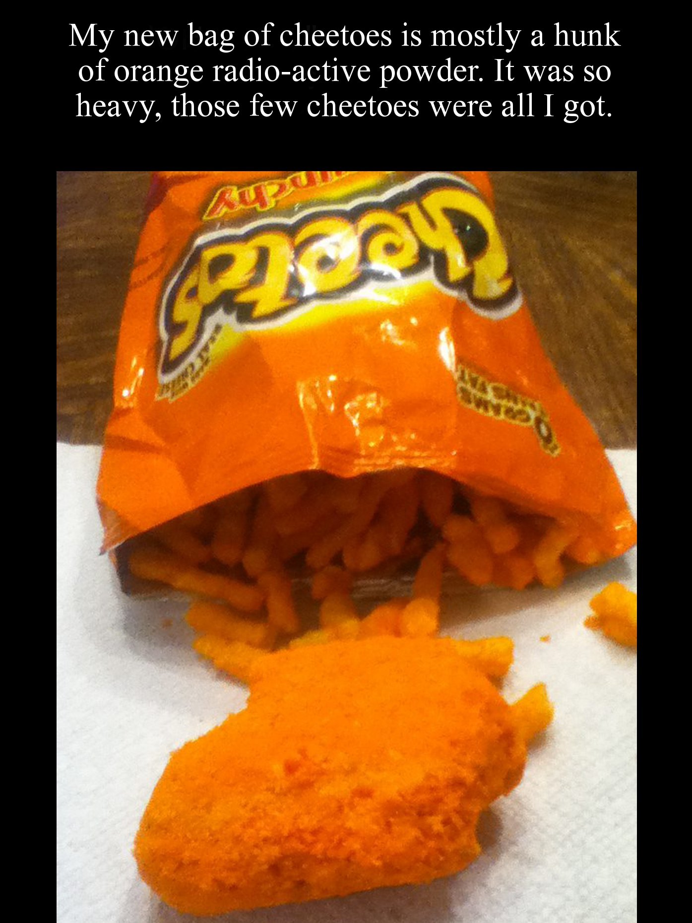 open cheetos - My new bag of cheetoes is mostly a hunk of orange radioactive powder. It was so heavy, those few cheetoes were all I got. C.