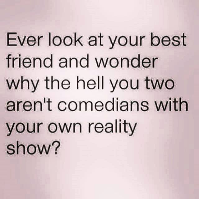 show your best friend - Ever look at your best friend and wonder why the hell you two aren't comedians with your own reality show?