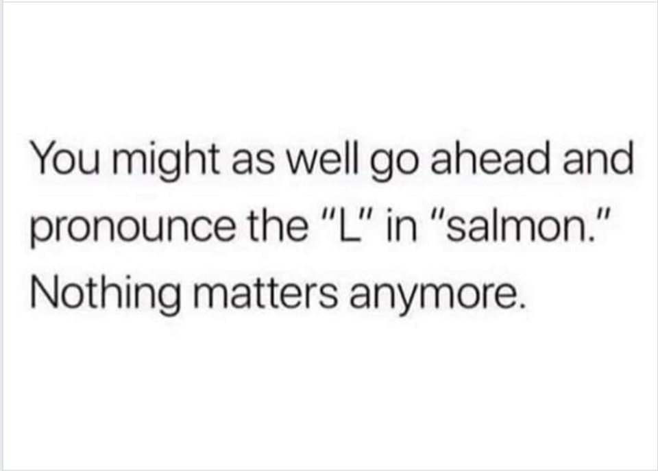 Antigen - You might as well go ahead and pronounce the "L" in "salmon." Nothing matters anymore.