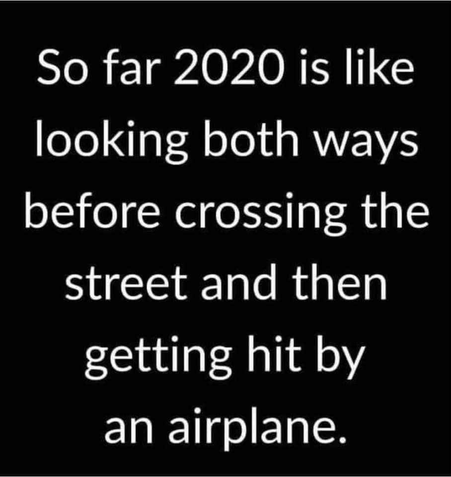 angle - So far 2020 is looking both ways before crossing the street and then getting hit by an airplane.