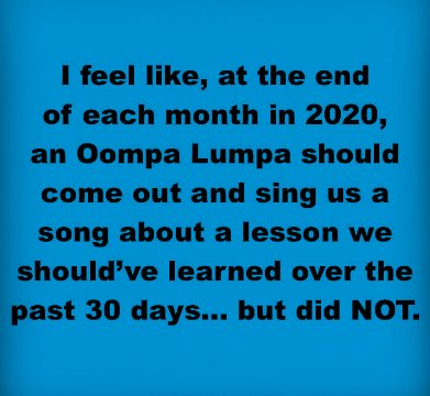 number - I feel , at the end of each month in 2020, an Oompa Lumpa should come out and sing us a song about a lesson we should've learned over the past 30 days... but did Not.
