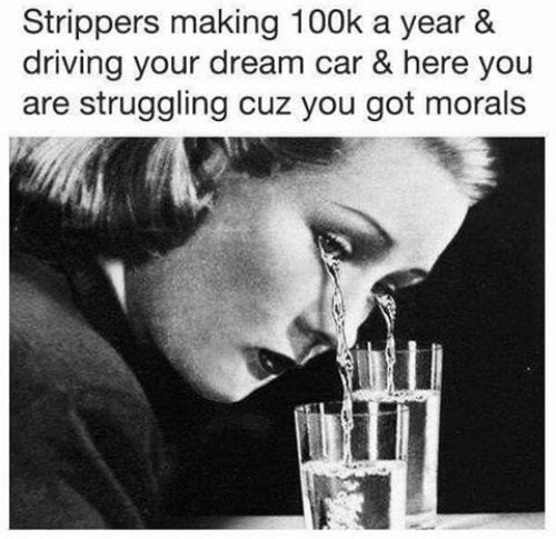 funny fml memes - Strippers making a year & driving your dream car & here you are struggling cuz you got morals