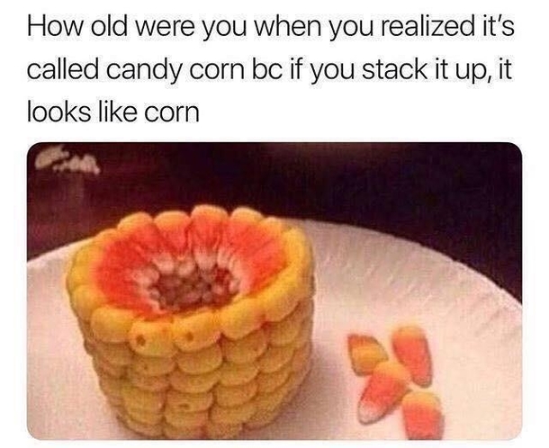 candy corn like corn - How old were you when you realized it's called candy corn bc if you stack it up, it looks corn