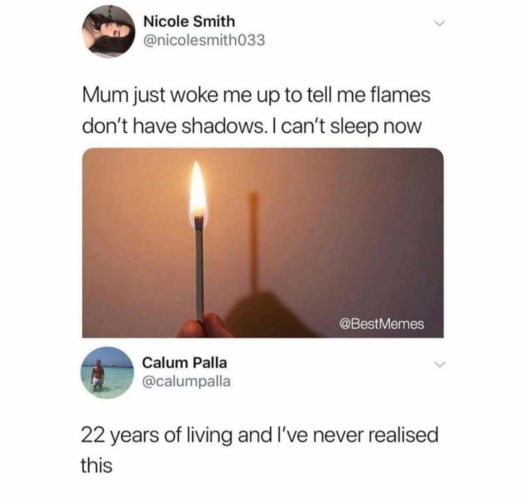 today years old - Nicole Smith Mum just woke me up to tell me flames don't have shadows. I can't sleep now Memes Calum Palla 22 years of living and I've never realised this