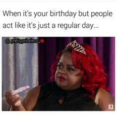 it's your birthday - When it's your birthday but people act it's just a regular day... . 60222