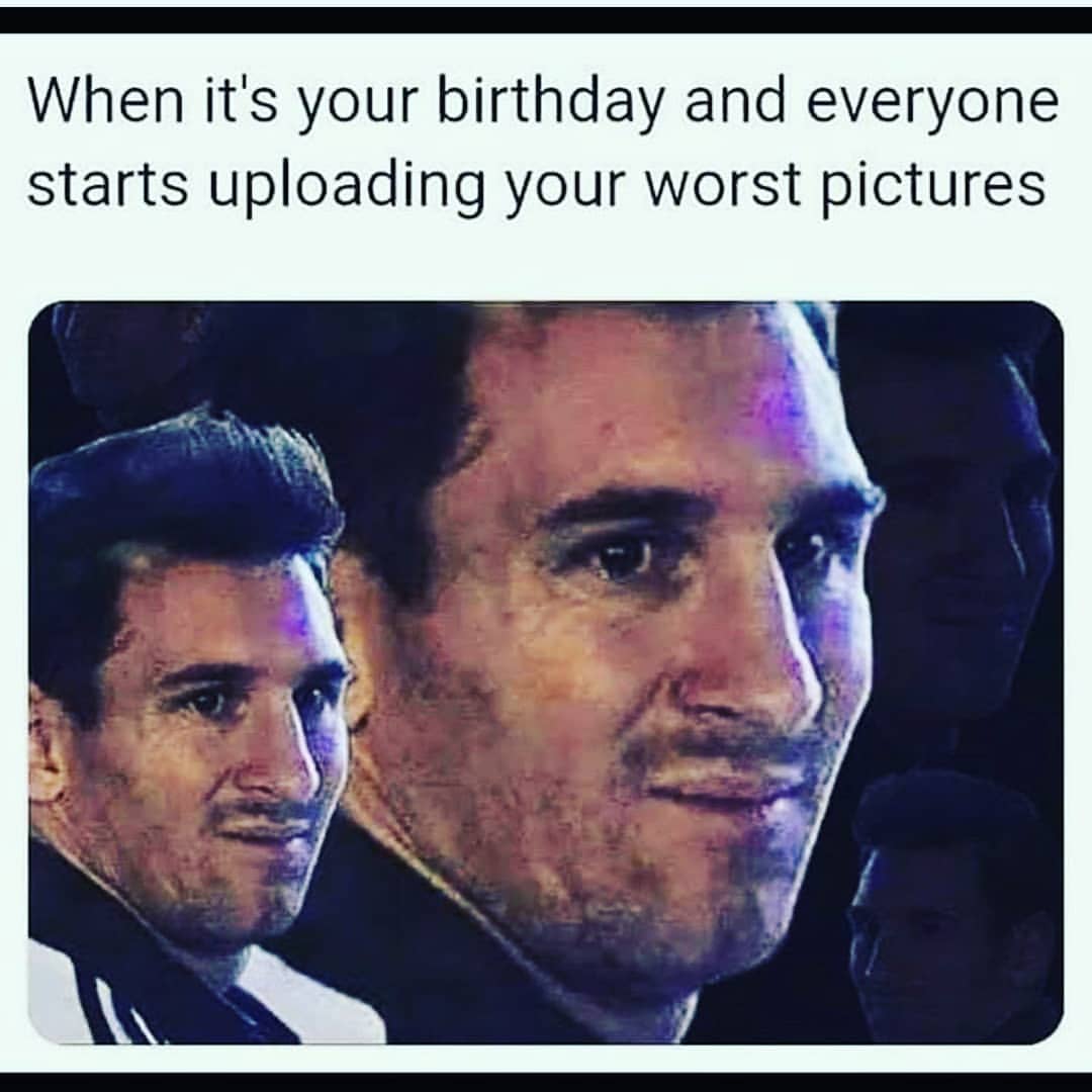 it's your birthday meme - When it's your birthday and everyone starts uploading your worst pictures