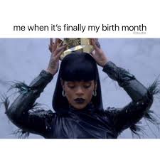 its my birthday month - me when it's finally my birth month