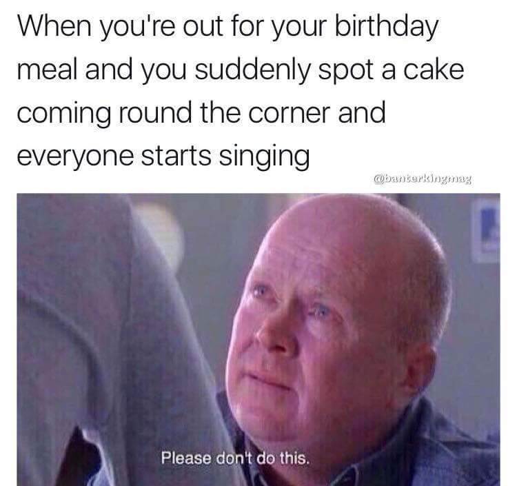 please don t do this meme - When you're out for your birthday meal and you suddenly spot a cake coming round the corner and everyone starts singing Please don't do this.