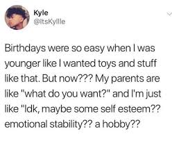 smile - Kyle Birthdays were so easy when I was younger I wanted toys and stuff that. But now??? My parents are "what do you want?" and I'm just "Idk, maybe some self esteem?? emotional stability?? a hobby??