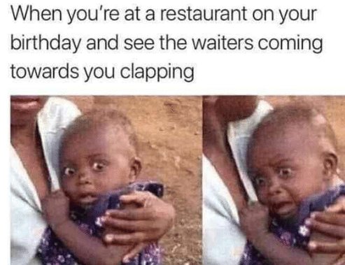 funny memes 2020 - When you're at a restaurant on your birthday and see the waiters coming towards you clapping