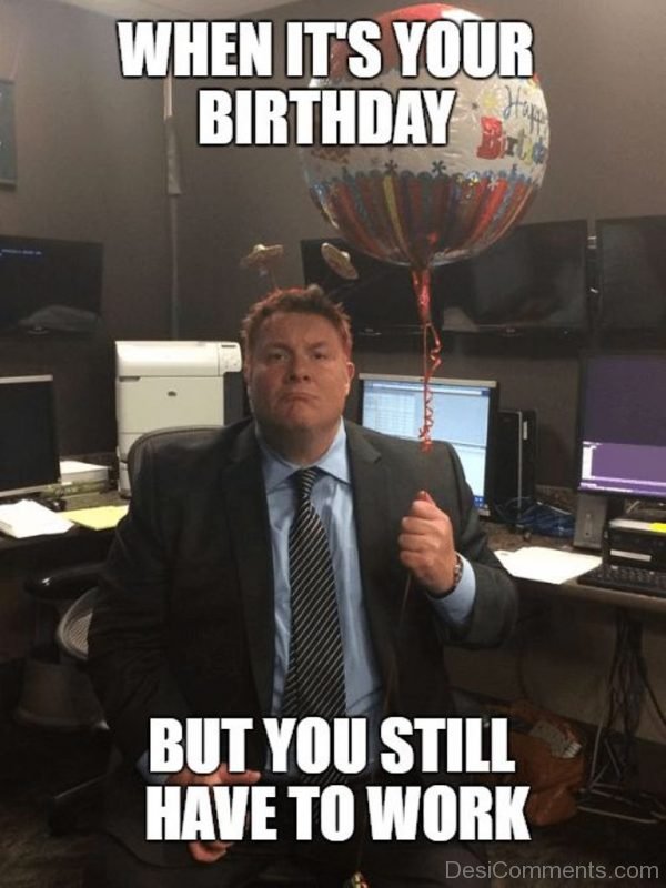 my birthday meme funny - When It'S Your Birthday But You Still Have To Work Desi.com