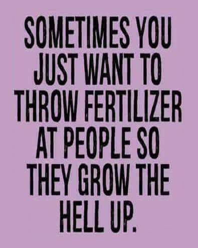 friendship - Sometimes You Just Want To Throw Fertilizer At People So They Grow The Hell Up.
