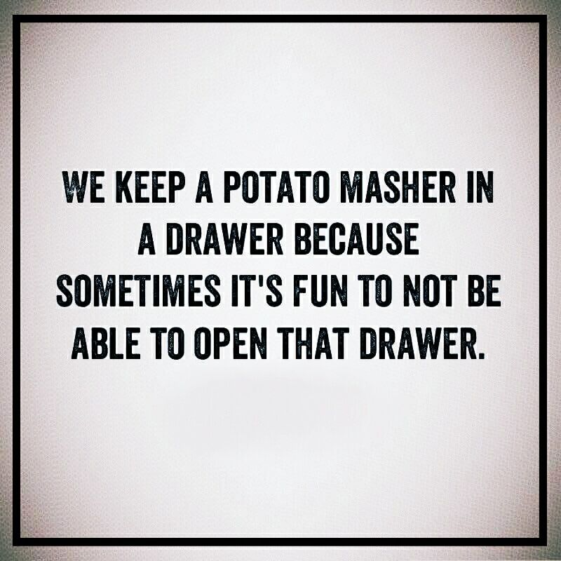 sign - We Keep A Potato Masher In A Drawer Because Sometimes It'S Fun To Not Be Able To Open That Drawer.