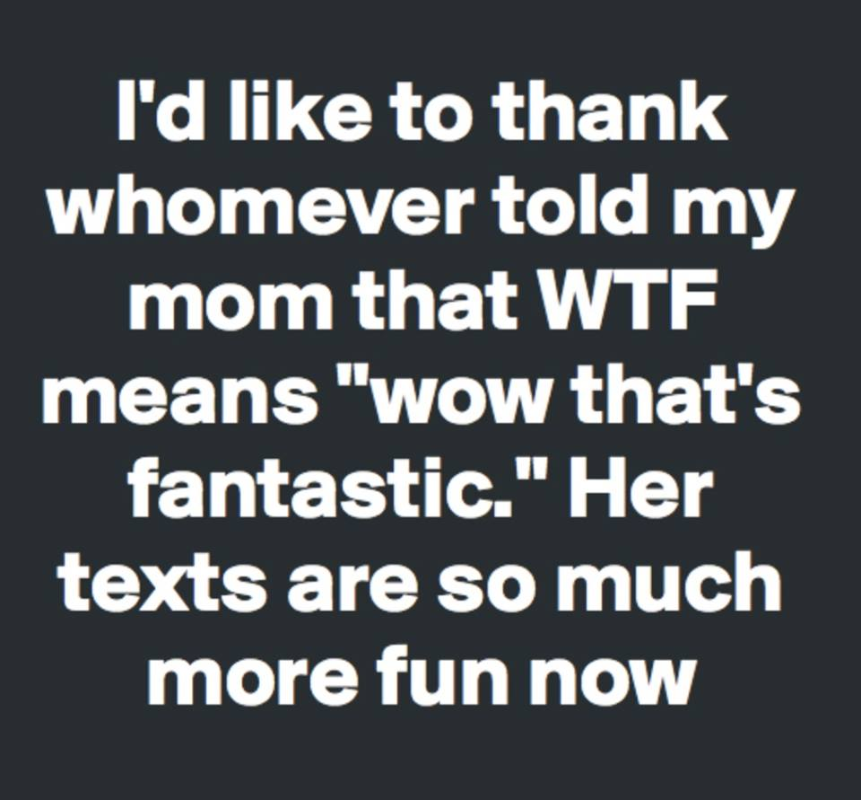 me love chinese food - I'd to thank whomever told my mom that Wtf means "wow that's fantastic." Her texts are so much more fun now