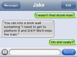 funny drunk text conversations - Messages Jake Edit I wasn't that drunk man You ran into a brick wall screaming 'I need to get to platform 9 and 34!!! We'll miss the train Oh shit really? O Send