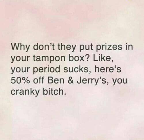 inappropriate funny quotes adults - Why don't they put prizes in your tampon box? , your period sucks, here's 50% off Ben & Jerry's, you cranky bitch.