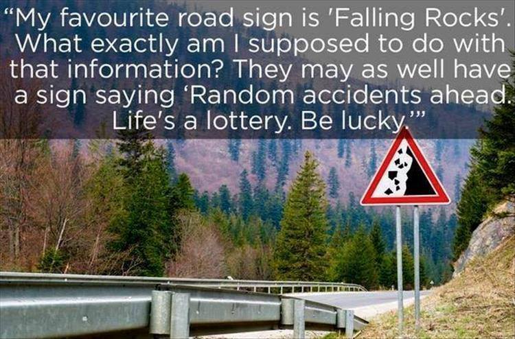 Humour - My favourite road sign is 'Falling Rocks'. What exactly am I supposed to do with that information? They may as well have a sign saying 'Random accidents ahead. Life's a lottery. Be lucky.""