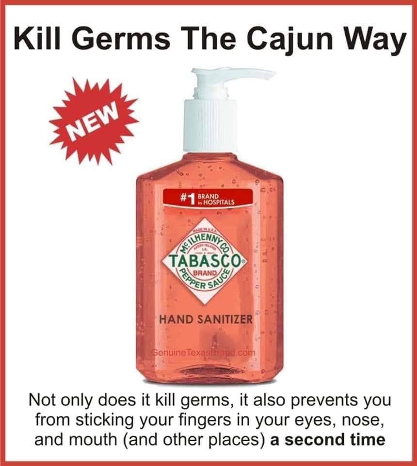 tabasco hand sanitizer meme - Kill Germs The Cajun Way New Brand in Hospitals Tabasco Brand Pepper Sauce Hand Sanitizer Genuine Texasband.com Not only does it kill germs, it also prevents you from sticking your fingers in your eyes, nose, and mouth and ot