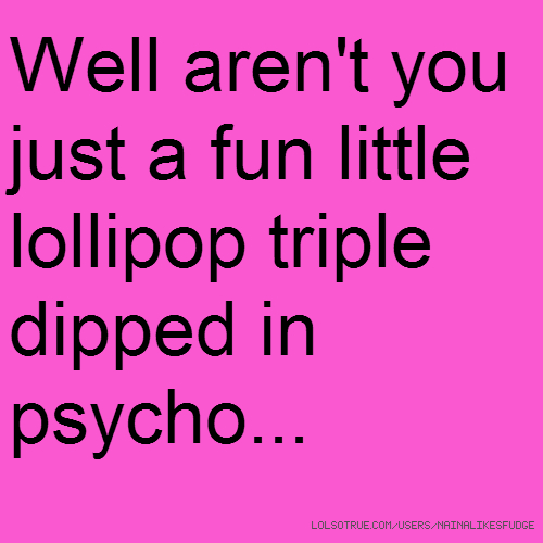 funny psycho quotes - Well aren't you just a fun little lollipop triple dipped in psycho... Lolsotrue.ComUsersNainafudge