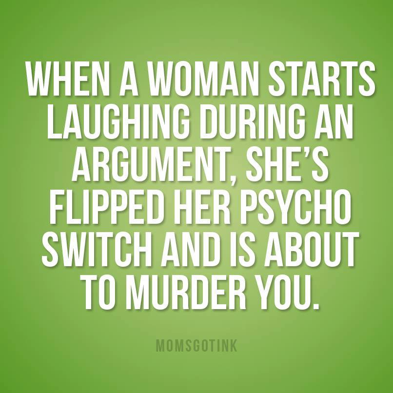 funny parenthood quotes - When A Woman Starts Laughing During An Argument. She'S Flipped Her Psycho Switch And Is About To Murder You. Momsgotink