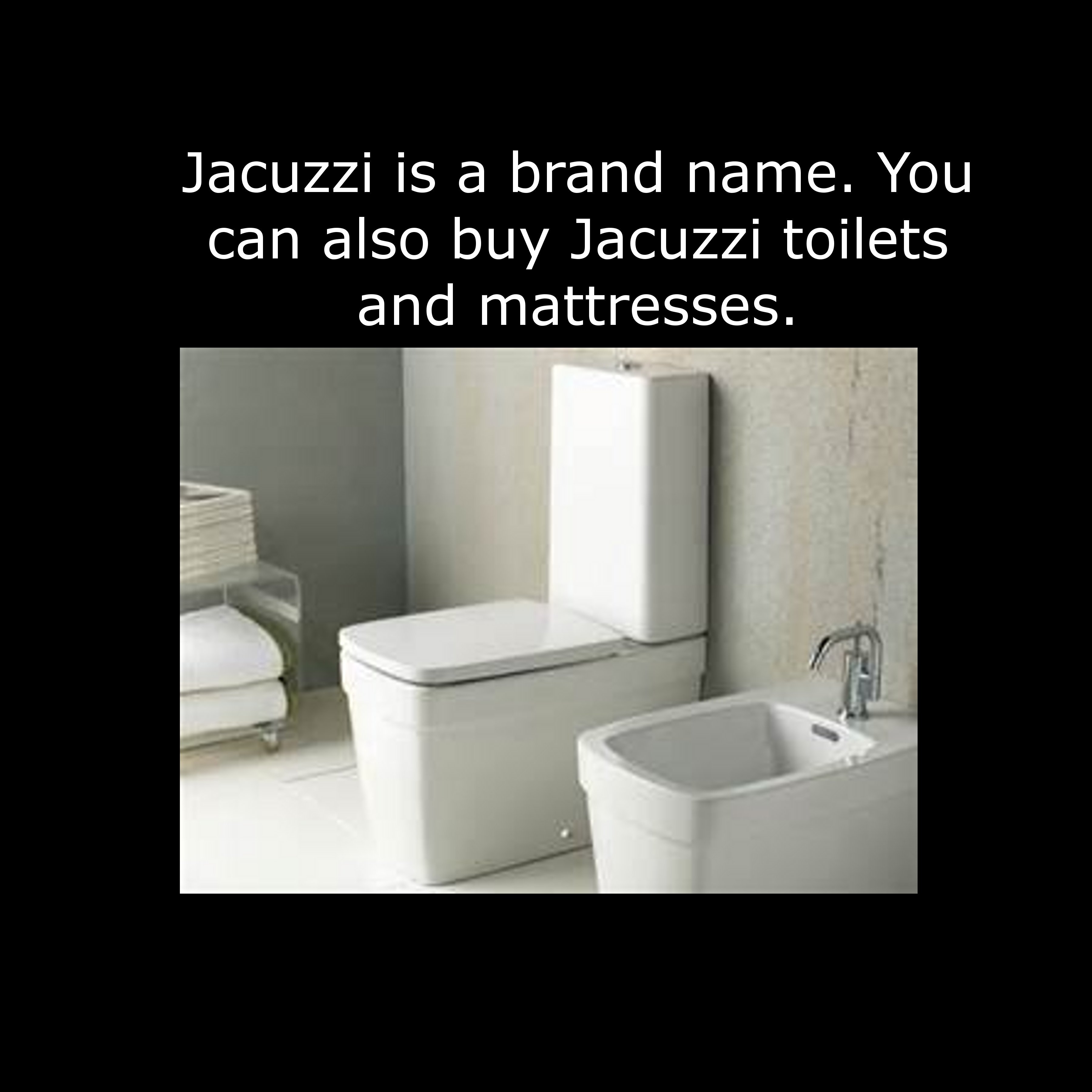 tap - Jacuzzi is a brand name. You can also buy Jacuzzi toilets and mattresses.