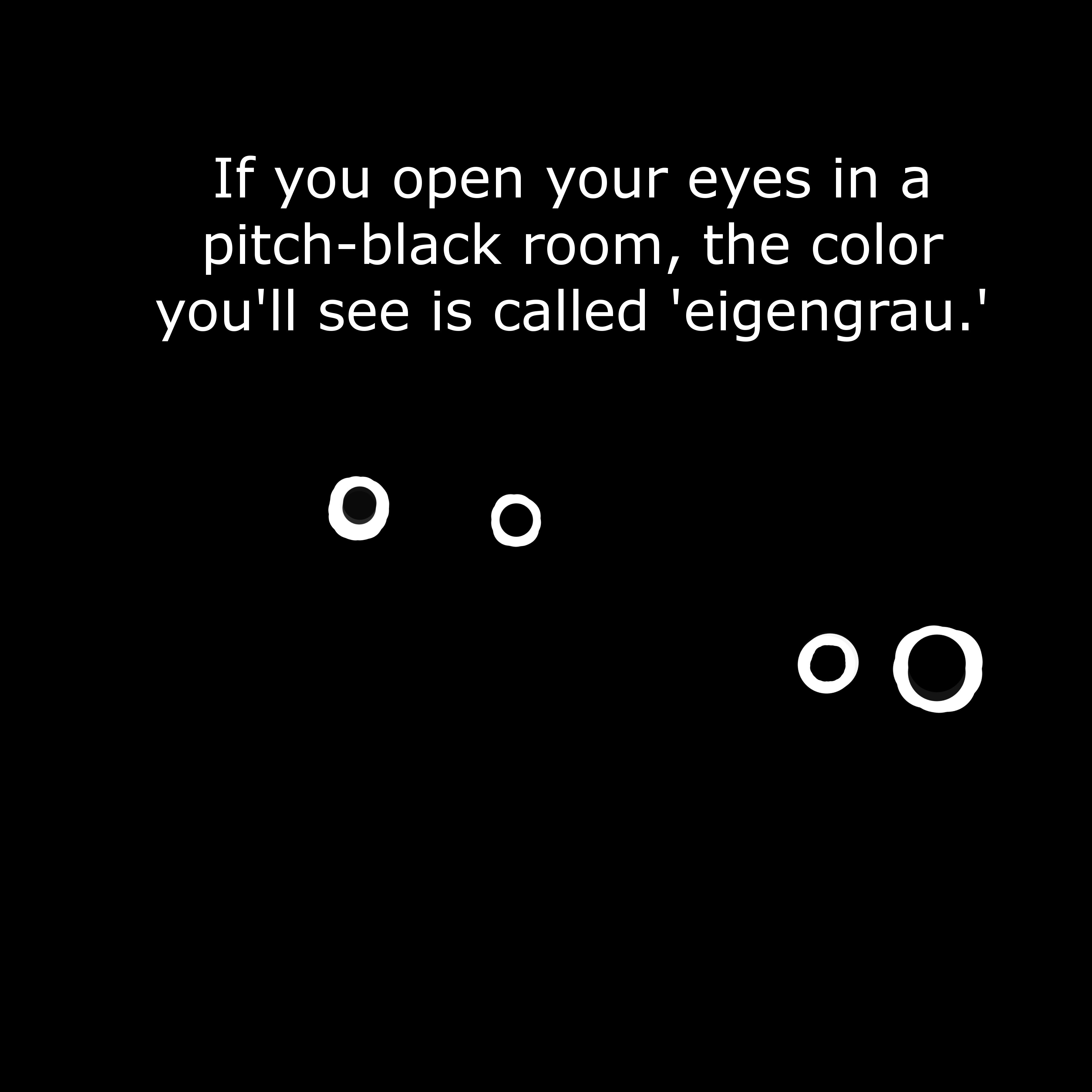 monochrome - If you open your eyes in a pitchblack room, the color you'll see is called 'eigengrau.' 0 0 O O