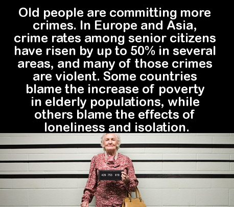 fun facts elderly - Old people are committing more crimes. In Europe and Asia, crime rates among senior citizens have risen by up to 50% in several areas, and many of those crimes are violent. Some countries blame the increase of poverty in elderly popula