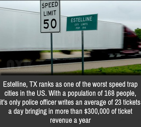 asphalt - Speed Limit 50 Estelline City Limits Pop. 194 Estelline, Tx ranks as one of the worst speed trap cities in the Us. With a population of 168 people, it's only police officer writes an average of 23 tickets a day bringing in more than $300,000 of 