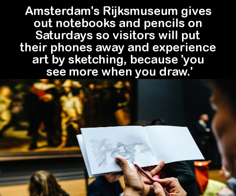human behavior - Amsterdam's Rijksmuseum gives out notebooks and pencils on Saturdays so visitors will put their phones away and experience art by sketching, because 'you see more when you draw.'