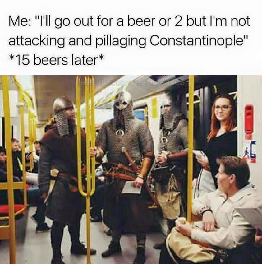 ll go out for a beer - Me "T'll go out for a beer or 2 but I'm not attacking and pillaging Constantinople" 15 beers later fab mu