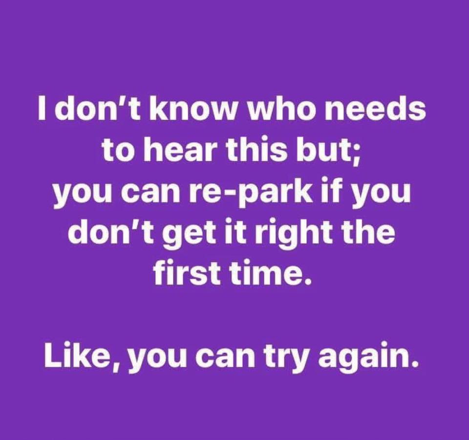 angle - I don't know who needs to hear this but; you can repark if you don't get it right the first time. , you can try again.