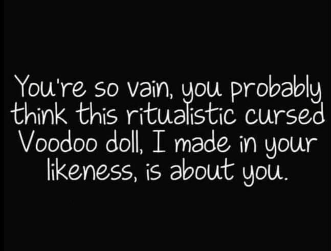 You're so vain, you probably think this ritualistic cursed Voodoo doll, I made in your ness, is about you.