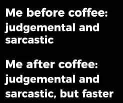 angle - Me before coffee judgemental and sarcastic Me after coffee judgemental and sarcastic, but faster