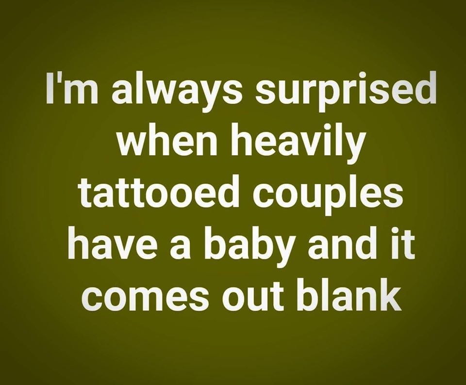 angle - I'm always surprised when heavily tattooed couples have a baby and it comes out blank