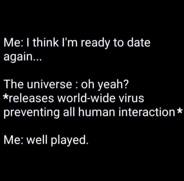 monochrome - Me I think I'm ready to date again... The universe oh yeah? releases worldwide virus preventing all human interaction Me well played.