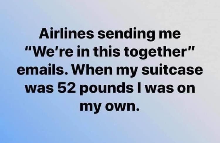 sky - Airlines sending me "We're in this together" emails. When my suitcase was 52 pounds I was on my own.