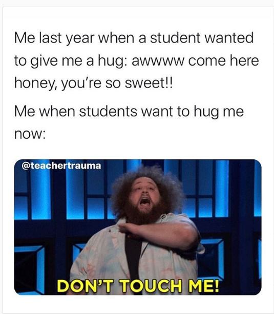 human behavior - Me last year when a student wanted to give me a hug awwww come here honey, you're so sweet!! Me when students want to hug me now Don'T Touch Me!