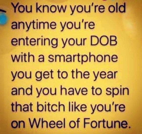 funny know you re old memes - You know you're old anytime you're entering your Dob with a smartphone you get to the year and you have to spin that bitch you're on Wheel of Fortune.