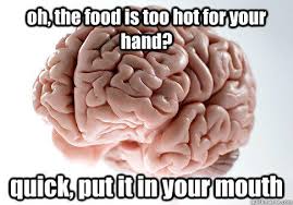 scumbag brain - oh, the food is too hot for your hand? quick put it in your mouth