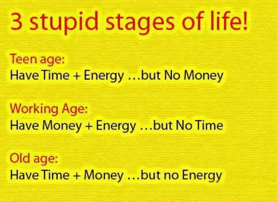 number - 3 stupid stages of life! Teen age Have Time Energy ...but No Money Working Age Have Money Energy...but No Time Old age Have Time Money ...but no Energy