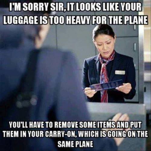 meme airport - I'M Sorry Sir, It Looks Your Luggage Is Too Heavy For The Plane You'Ll Have To Remove Some Items And Put Them In Your CarryOn, Which Is Going On The Same Plane