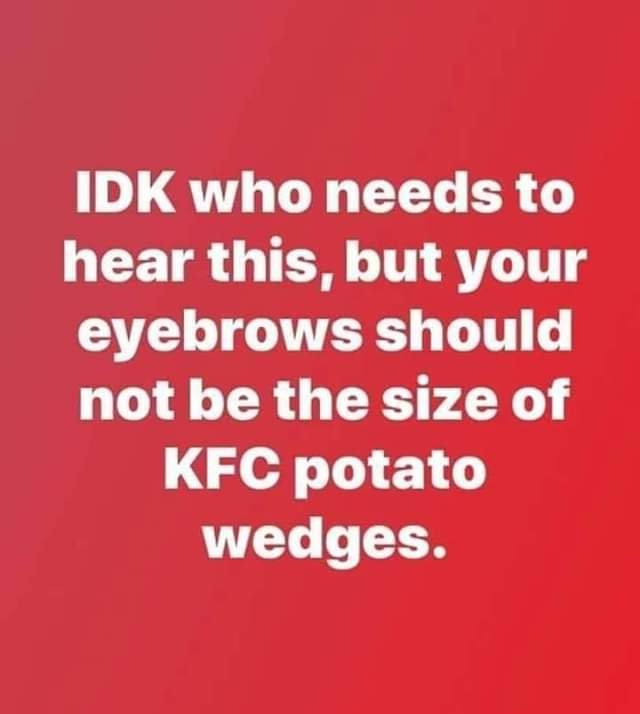 potato wedge eyebrows meme - Idk who needs to hear this, but your eyebrows should not be the size of Kfc potato wedges.