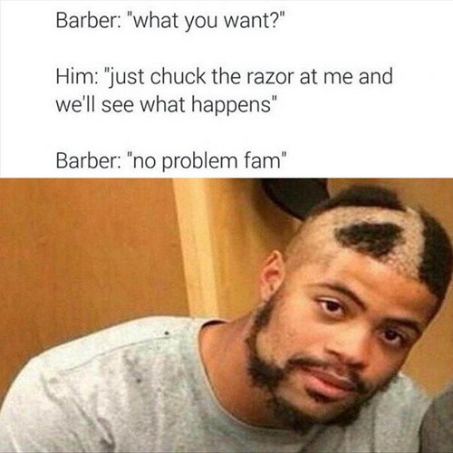 haircut memes - Barber "what you want?" Him "just chuck the razor at me and we'll see what happens" Barber "no problem fam"