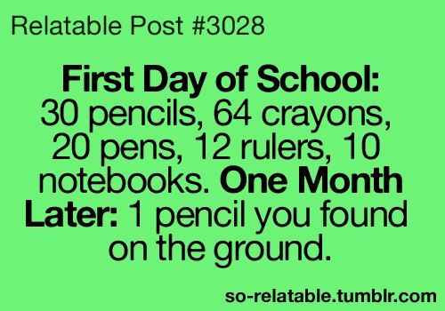 relatable post - Relatable Post First Day of School 30 pencils, 64 crayons, 20 pens, 12 rulers, 10 notebooks. One Month Later 1 pencil you found on the ground. sorelatable.tumblr.com