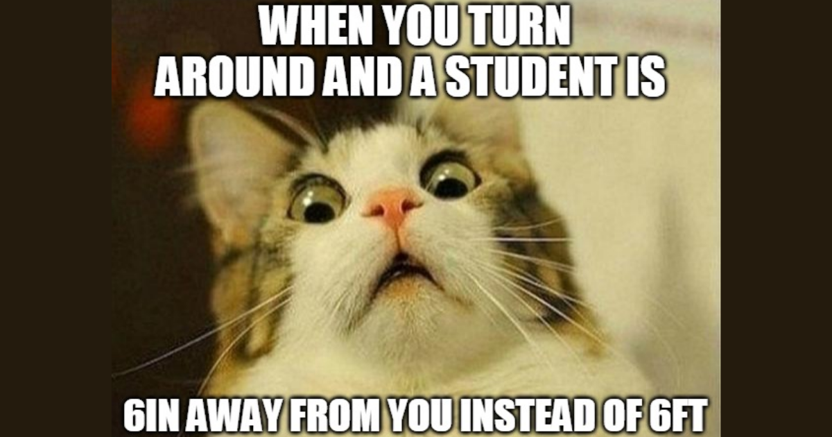 school reopening memes - When You Turn Around And A Student Is 6IN Away From You Instead Of Ft