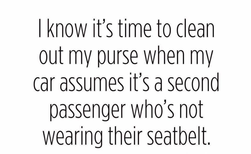number - I know it's time to clean out my purse when my car assumes it's a second passenger who's not wearing their seatbelt.
