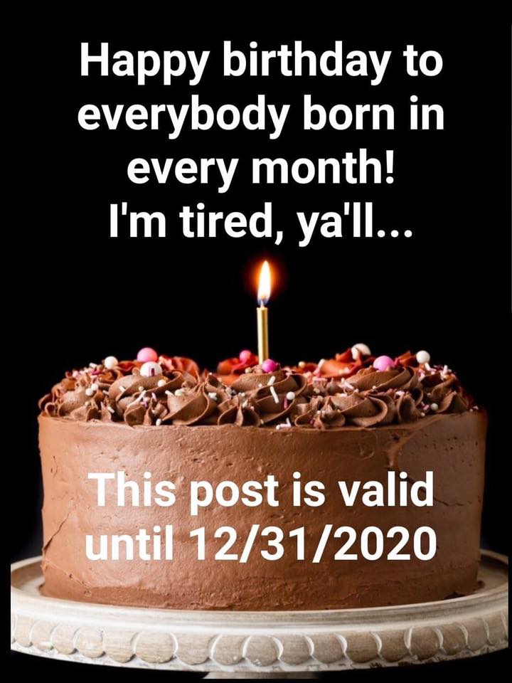 happy birthday valid for all of 2020 meme - Happy birthday to everybody born in every month! I'm tired, ya'll... This post is valid until 12312020